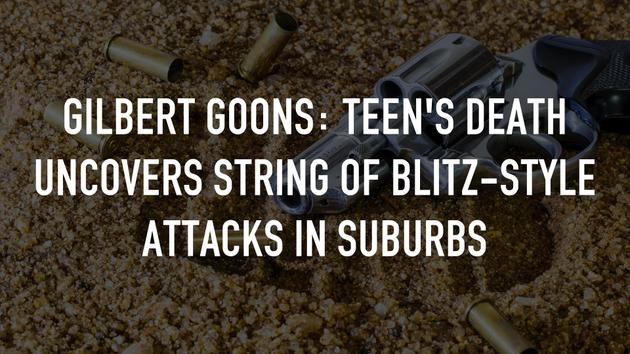 Gilbert Goons: Teen's Death Uncovers String of Blitz-style Attacks in Suburbs
