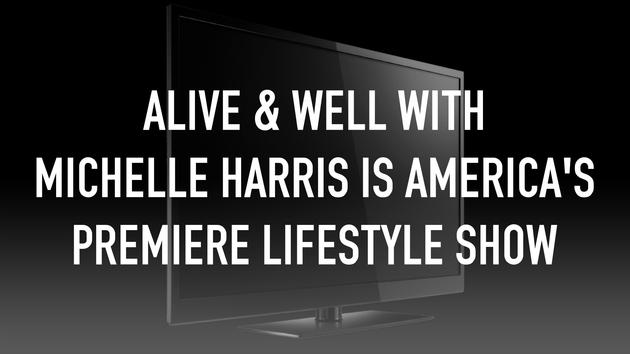 Alive & Well with Michelle Harris is America's premiere Lifestyle Show