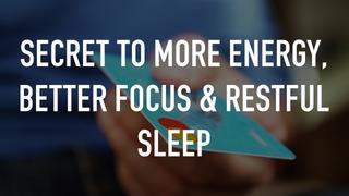 Secret to More Energy, Better Focus & Restful Sleep